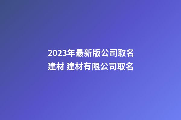 2023年最新版公司取名建材 建材有限公司取名-第1張-公司起名-玄機派